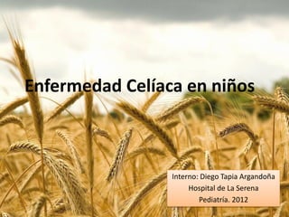 Enfermedad Celíaca en niños



                 Interno: Diego Tapia Argandoña
                      Hospital de La Serena
                         Pediatría. 2012
 