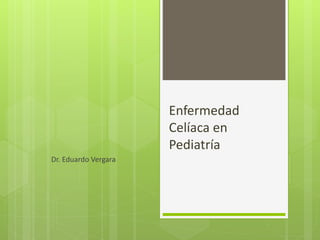 Enfermedad 
Celíaca en 
Pediatría 
Dr. Eduardo Vergara 
 
