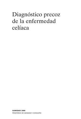 Diagnóstico precoz
de la enfermedad
celíaca




SANIDAD 2008
MINISTERIO DE SANIDAD Y CONSUMO
 