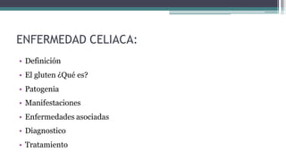 ENFERMEDAD CELIACA:
• Definición
• El gluten ¿Qué es?
• Patogenia
• Manifestaciones
• Enfermedades asociadas
• Diagnostico
• Tratamiento
 