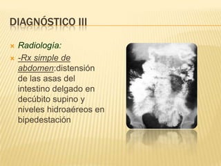 DIAGNÓSTICO III

   Radiología:
   -Rx simple de
    abdomen:distensión
    de las asas del
    intestino delgado en
    decúbito supino y
    niveles hidroaéreos en
    bipedestación
 