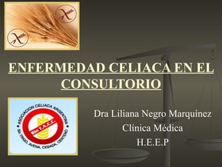 ENFERMEDAD CELIACA EN EL
CONSULTORIO
Dra Liliana Negro Marquínez
Clínica Médica
H.E.E.P
 