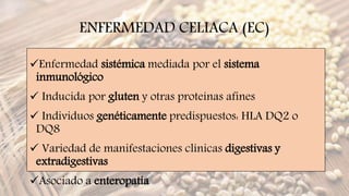 ENFERMEDAD CELIACA (EC)
Enfermedad sistémica mediada por el sistema
inmunológico
 Inducida por gluten y otras proteínas ...