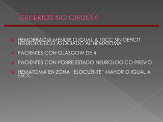    HEMORRAGIA MENOR O IGUAL A 10CC SIN DEFICIT
    NEUROLOGICO ASOCIADO AL HEMATOMA
   PACIENTES CON GLASGOW DE 4
   PACIENTES CON POBRE ESTADO NEUROLOGICO PREVIO
   HEMATOMA EN ZONA “ELOCUENTE” MAYOR O IGUAL A
    55CC.
 