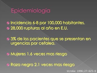  Incidencia 6-8 por 100,000 habitantes.
 28,000 rupturas al año en E.U.


   3% de los pacientes que se presentan en
    urgencias por cefalea.

   Mujeres 1.6 veces mas riesgo

   Raza negra 2.1 veces mas riesgo
                               Stroke 1996;27:625-9
 