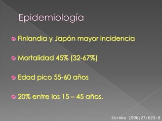    Finlandia y Japón mayor incidencia

   Mortalidad 45% (32-67%)

   Edad pico 55-60 años

   20% entre los 15 – 45 años.


                                  Stroke 1996;27:625-9
 