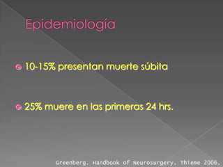    10-15% presentan muerte súbita



   25% muere en las primeras 24 hrs.




          Greenberg. Handbook of Neurosurgery. Thieme 2006.
 