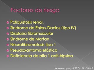 Poliquistosis renal.
 Síndrome de Ehlers-Danlos (tipo IV)
 Displasia fibromuscular
 Síndrome de Marfan
 Neurofibromatosis tipo 1
 Pseudoxantoma elástico
 Deficiencia de alfa 1 anti-tripsina.


                          Neurosurgery.2007; 52:36-40
 