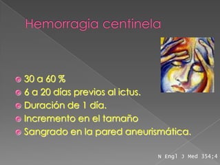  30 a 60 %
 6 a 20 días previos al ictus.
 Duración de 1 día.
 Incremento en el tamaño
 Sangrado en la pared aneurismática.


                              N Engl J Med 354;4
 