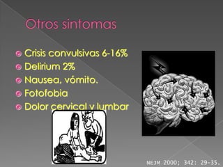  Crisis convulsivas 6-16%
 Delirium 2%
 Nausea, vómito.
 Fotofobia
 Dolor cervical y lumbar




                             NEJM 2000; 342: 29-35.
 