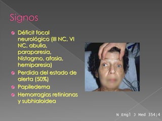    Déficit focal
    neurológico (III NC, VI
    NC, abulia,
    paraparesia,
    Nistagmo, afasia,
    hemiparesia)
   Perdida del estado de
    alerta (50%)
   Papiledema
   Hemorragias retinianas
    y subhialoidea

                              N Engl J Med 354;4
 
