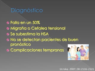  Falla en un 50%
 Migraña o Cefalea tensional
 Se subestima la HSA
 No se detectan pacientes de buen
  pronóstico
 Complicaciones tempranas




                         Stroke 2007;38:2116-2121
 