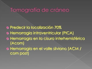  Predecir la localización 70%
 Hemorragia intraventricular (PICA)
 Hemorragia en la cisura interhemisférica
  (Acom)
 Hemorragia en el valle silviano (ACM /
  com post)
 