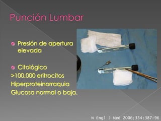    Presión de apertura
    elevada

 Citológico
>100,000 eritrocitos
Hiperproteinorraquia
Glucosa normal o baja.



                          N Engl J Med 2006;354:387-96
 