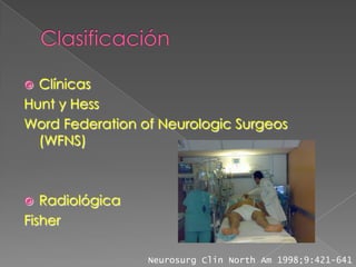  Clínicas
Hunt y Hess
Word Federation of Neurologic Surgeos
  (WFNS)



  Radiológica
Fisher

                 Neurosurg Clin North Am 1998;9:421-641
 