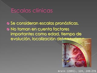  Se consideran escalas pronósticas.
 No toman en cuenta factores
  importantes como edad, tiempo de
  evolución, localización del aneurisma.




                          Brain (2001), 124, 249-278
 