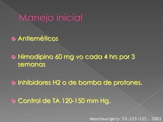    Antieméticos

   Nimodipino 60 mg vo cada 4 hrs por 3
    semanas

   Inhibidores H2 o de bomba de protones.

   Control de TA 120-150 mm Hg.

                          Neurosurgery 53:123-135, 2003
 