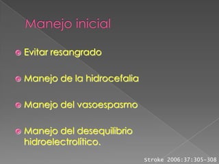    Evitar resangrado

   Manejo de la hidrocefalia

   Manejo del vasoespasmo

   Manejo del desequilibrio
    hidroelectrolítico.
                                Stroke 2006:37:305-308
 