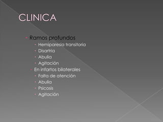  Ramos profundos
      Hemiparesia transitoria
      Disartria
      Abulia
      Agitación
  En infartos bilaterales
      Falta de atención
      Abulia
      Psicosis
      Agitación
 