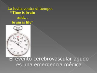 La lucha contra el tiempo:
 “Time is brain
     and…
  brain is life”




El evento cerebrovascular agudo
   es una emergencia médica
 