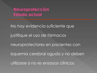 No hay evidencia suficiente que

justifique el uso de fármacos

neuroprotectores en pacientes con

isquemia cerebral aguda y no deben

utilizarse si no es ensayos clínicos.
 