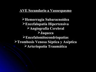 AVE Secundario a Vasoespasmo
Hemorragia Subaracnoidea
Encefalopatía Hipertensiva
Angiografía Cerebral
Jaqueca
Encefalomitocondriopatías
Trombosis Venosa Séptica y Aséptica
Arteriopatía Traumática
 