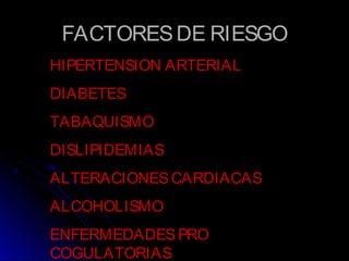 FACTORESDE RIESGOFACTORESDE RIESGO
HIPERTENSION ARTERIAL
DIABETES
TABAQUISMO
DISLIPIDEMIAS
ALTERACIONESCARDIACAS
ALCOHOLISMO
ENFERMEDADESPRO
COGULATORIAS
 