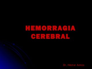 HEMORRAGIA
CEREBRAL
Dr, Héct or Amico
 