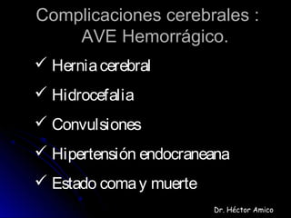 Complicaciones cerebrales :Complicaciones cerebrales :
AVE Hemorrágico.AVE Hemorrágico.
 Herniacerebral
 Hidrocefalia
 Convulsiones
 Hipertensión endocraneana
 Estado comay muerte
Dr. Héctor Amico
 