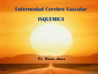 Enfermedad Cerebro Vascular
ISQUEMICA
Dr. Héctor Amico
 