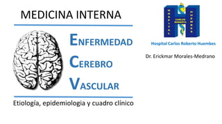 Dr. Erickmar Morales-Medrano
Hospital Carlos Roberto Huembes
ENFERMEDAD
CEREBRO
VASCULAR
MEDICINA INTERNA
Etiología, epidemiologia y cuadro clínico
 