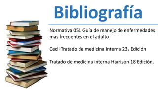 Bibliografía
Normativa 051 Guía de manejo de enfermedades
mas frecuentes en el adulto
Cecil Tratado de medicina Interna 23ₐ Edición
Tratado de medicina interna Harrison 18 Edición.
 