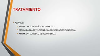 TRATAMIENTO
• GOALS:
• MINIMIZAR ELTAMAÑO DEL INFARTO
• MAXIMIZAR LA EXTENSION DE LA RECUPERACION FUNCIONAL
• MINIMIZAR EL RIESGO DE RECURRENCIA
 