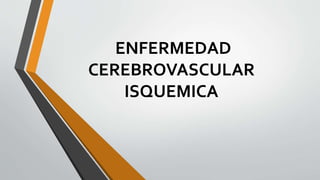 ENFERMEDAD
CEREBROVASCULAR
ISQUEMICA
 