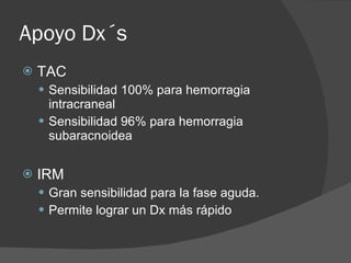 Apoyo Dx´s TAC Sensibilidad 100% para hemorragia intracraneal Sensibilidad 96% para hemorragia subaracnoidea IRM Gran sensibilidad para la fase aguda. Permite lograr un Dx más rápido 