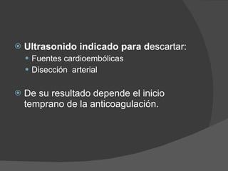 Ultrasonido indicado para d escartar: Fuentes cardioembólicas Disección  arterial De su resultado depende el inicio temprano de la anticoagulación. 