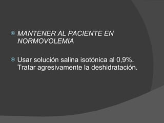 MANTENER AL PACIENTE EN NORMOVOLEMIA Usar solución salina isotónica al 0,9%. Tratar agresivamente la deshidratación. 