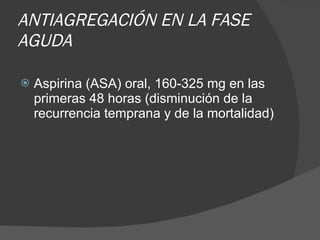 ANTIAGREGACIÓN EN LA FASE AGUDA Aspirina (ASA) oral, 160-325 mg en las primeras 48 horas (disminución de la recurrencia temprana y de la mortalidad) 