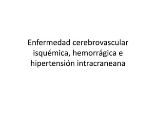 Enfermedad cerebrovascular
isquémica, hemorrágica e
hipertensión intracraneana
 