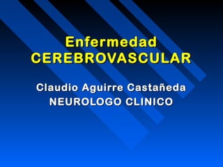 Enfermedad
CEREBROVASCULAR

Claudio Aguirre Castañeda
  NEUROLOGO CLINICO
 