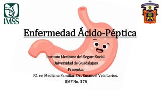 Enfermedad Ácido-Péptica
Instituto Mexicanodel Seguro Social.
Universidad de Guadalajara
Presenta:
R1 en Medicina Familiar. Dr. Emanuel Vela Larios.
UMF No. 178
 