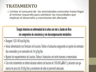 TRATAMIENTO
 Limitar el consumo de los aminoácidos esenciales hasta llegar
al mínimo requerido para satisfacer las necesidades que
implican el desarrollo y crecimiento del afectado
 