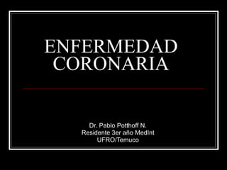 ENFERMEDAD CORONARIA Dr. Pablo Potthoff N. Residente 3er año MedInt UFRO/Temuco 