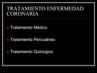 TRATAMIENTO ENFERMEDAD
CORONARIA

   Tratamiento Médico

   Tratamiento Percutáneo

   Tratamiento Quirúrgico
 