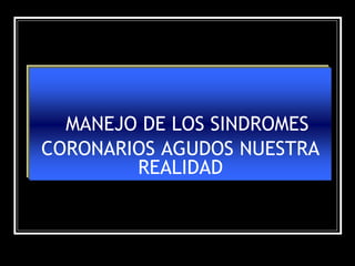 MANEJO DE LOS SINDROMES
CORONARIOS AGUDOS NUESTRA
        REALIDAD
 