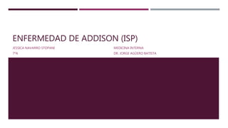 ENFERMEDAD DE ADDISON (ISP)
JESSICA NAVARRO STOPANI
7ºA
MEDICINA INTERNA
DR. JORGE AGÜERO BATISTA
 