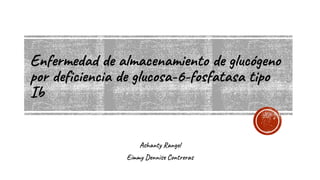 Enfermedad de almacenamiento de glucógeno
por deficiencia de glucosa-6-fosfatasa tipo
Ib
Ashanty Rangel
Eimmy Dennise Contreras
 