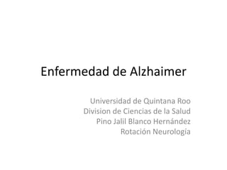 Enfermedad de Alzhaimer
Universidad de Quintana Roo
Division de Ciencias de la Salud
Pino Jalil Blanco Hernández
Rotación Neurología

 