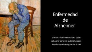 Enfermedad
de
Alzheimer
Mariana Paulina Escalona León.
Johanna Vanessa Suárez Salazar.
Residentes de Psiquiatría INPRF
 
