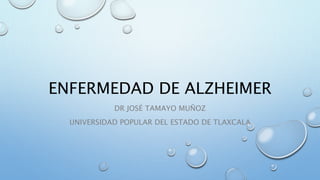 ENFERMEDAD DE ALZHEIMER
DR JOSÉ TAMAYO MUÑOZ
UNIVERSIDAD POPULAR DEL ESTADO DE TLAXCALA
 